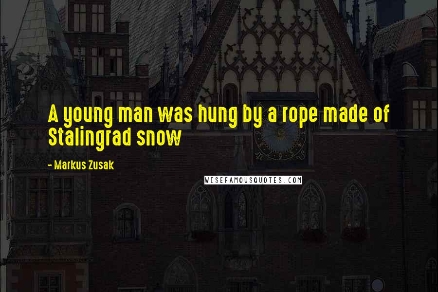 Markus Zusak Quotes: A young man was hung by a rope made of Stalingrad snow