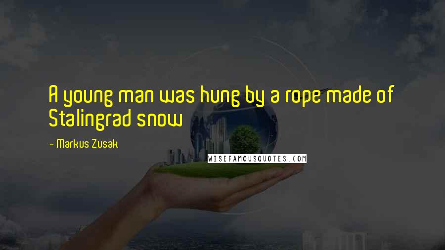 Markus Zusak Quotes: A young man was hung by a rope made of Stalingrad snow