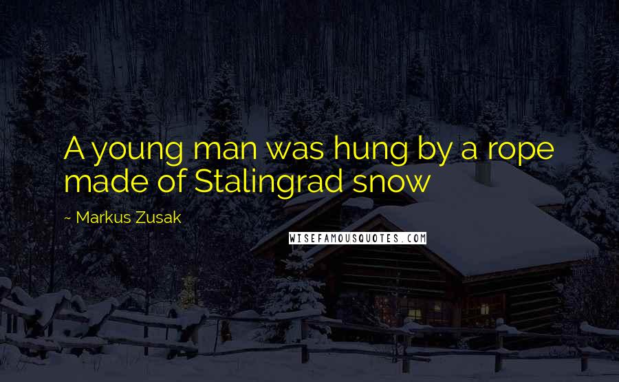 Markus Zusak Quotes: A young man was hung by a rope made of Stalingrad snow