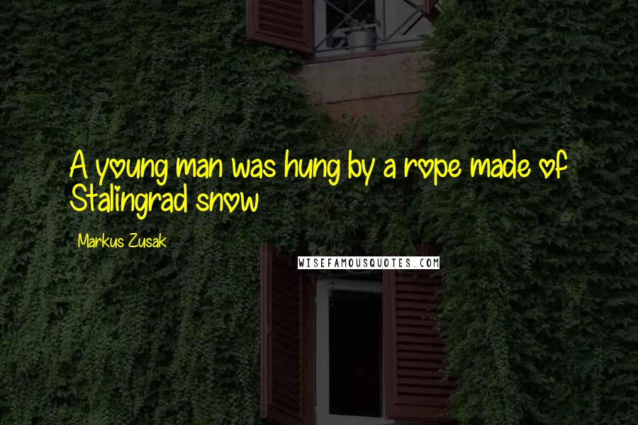 Markus Zusak Quotes: A young man was hung by a rope made of Stalingrad snow