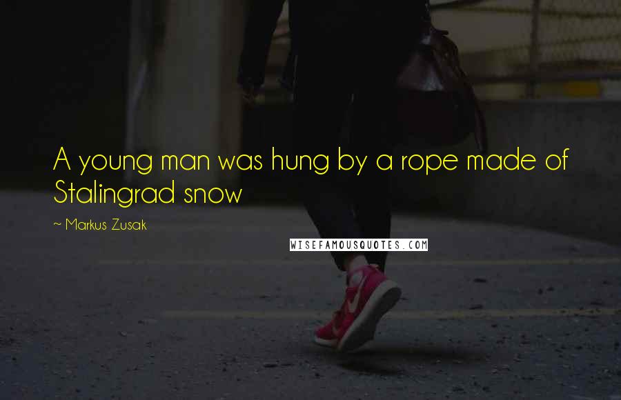 Markus Zusak Quotes: A young man was hung by a rope made of Stalingrad snow