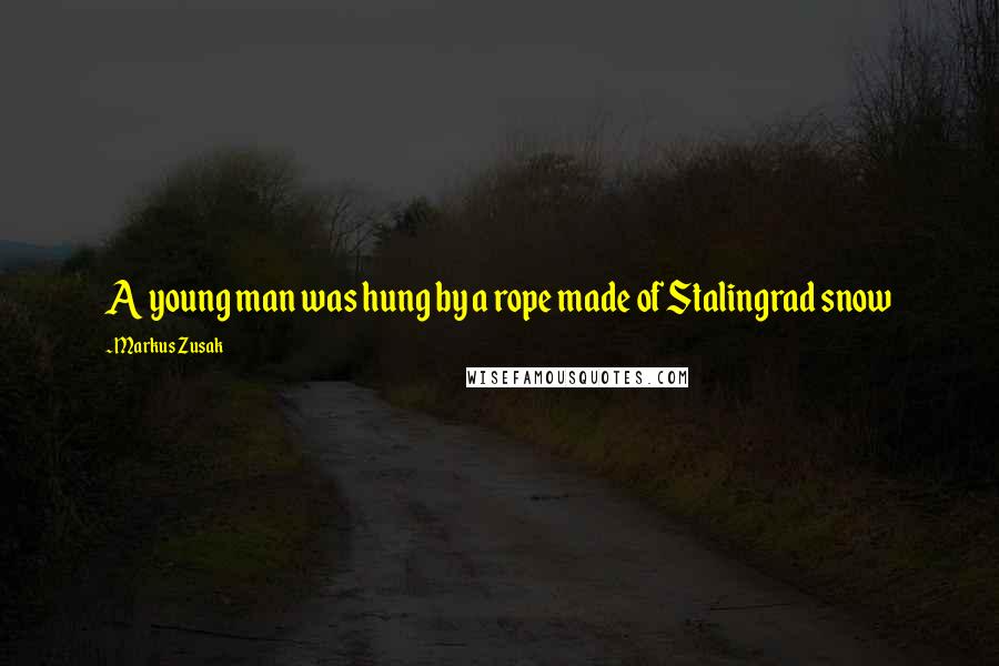 Markus Zusak Quotes: A young man was hung by a rope made of Stalingrad snow