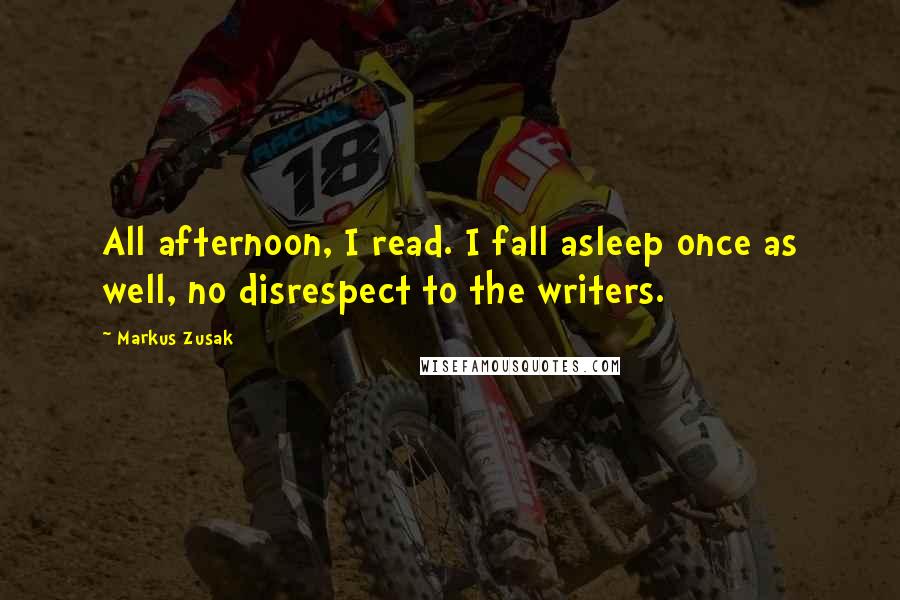 Markus Zusak Quotes: All afternoon, I read. I fall asleep once as well, no disrespect to the writers.