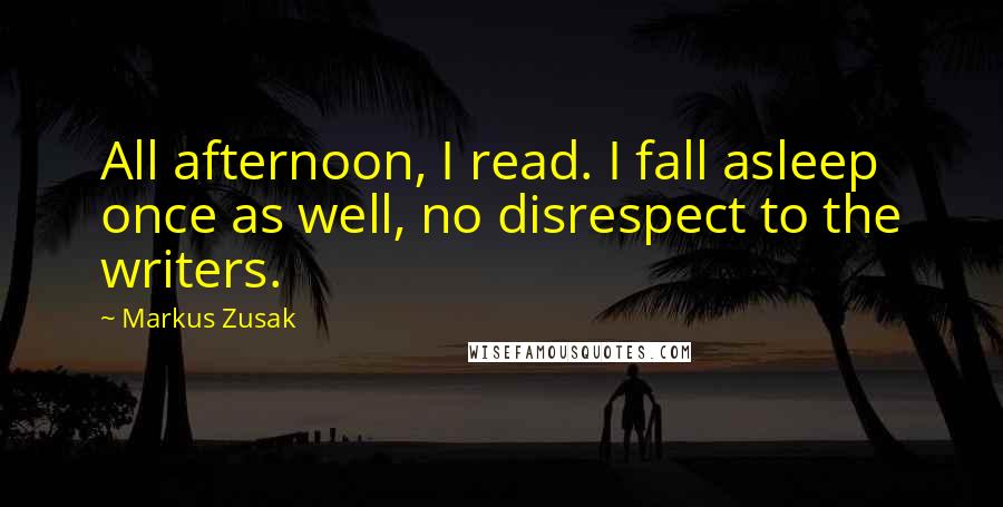 Markus Zusak Quotes: All afternoon, I read. I fall asleep once as well, no disrespect to the writers.