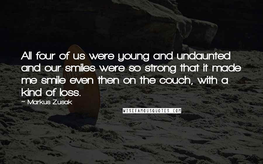 Markus Zusak Quotes: All four of us were young and undaunted and our smiles were so strong that it made me smile even then on the couch, with a kind of loss.