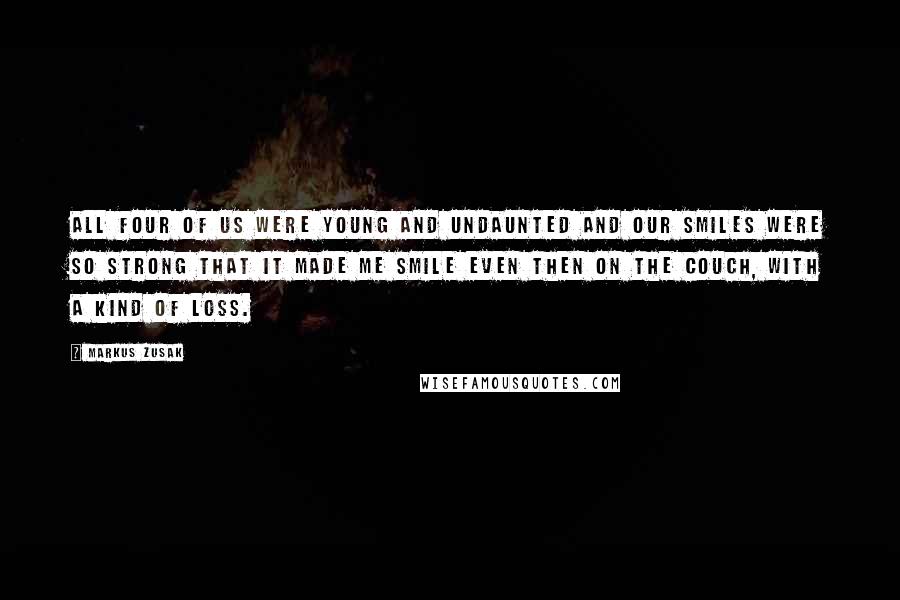 Markus Zusak Quotes: All four of us were young and undaunted and our smiles were so strong that it made me smile even then on the couch, with a kind of loss.