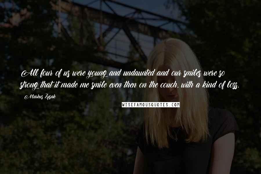 Markus Zusak Quotes: All four of us were young and undaunted and our smiles were so strong that it made me smile even then on the couch, with a kind of loss.