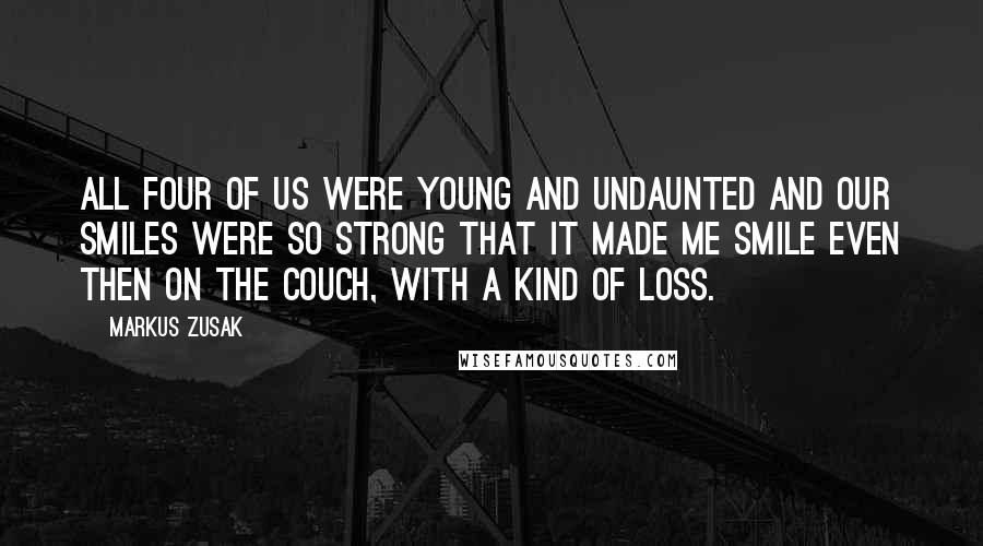 Markus Zusak Quotes: All four of us were young and undaunted and our smiles were so strong that it made me smile even then on the couch, with a kind of loss.