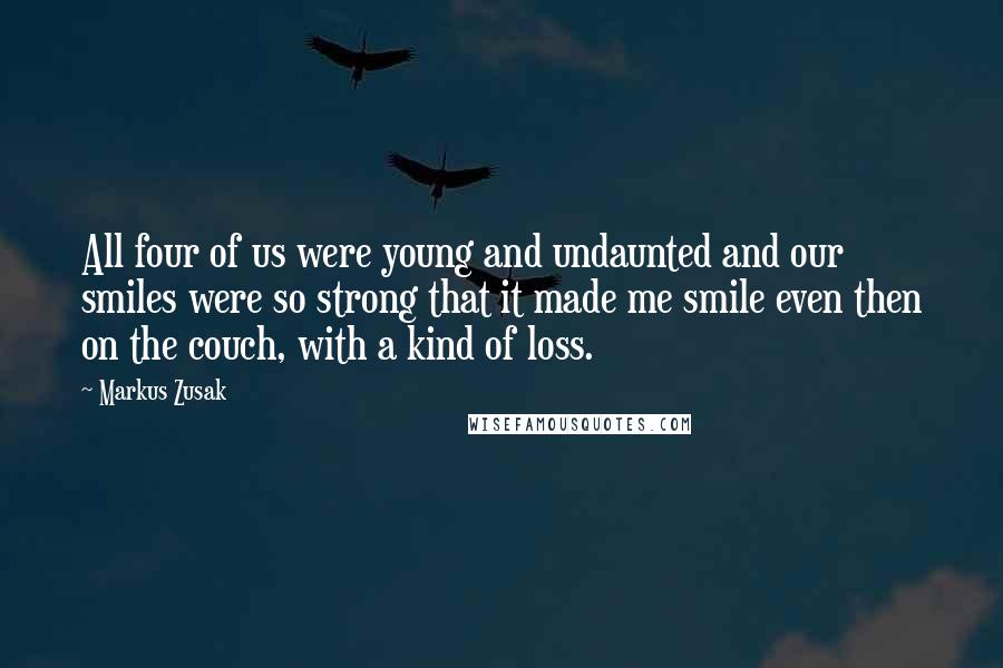 Markus Zusak Quotes: All four of us were young and undaunted and our smiles were so strong that it made me smile even then on the couch, with a kind of loss.