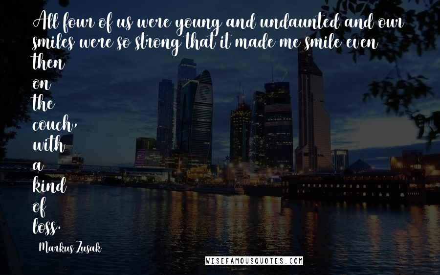 Markus Zusak Quotes: All four of us were young and undaunted and our smiles were so strong that it made me smile even then on the couch, with a kind of loss.