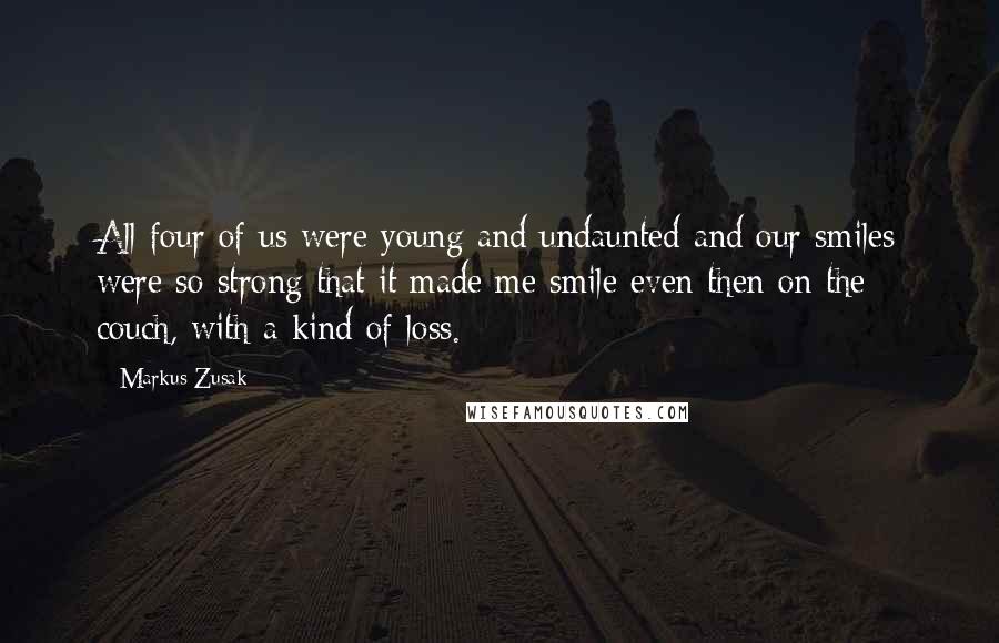 Markus Zusak Quotes: All four of us were young and undaunted and our smiles were so strong that it made me smile even then on the couch, with a kind of loss.