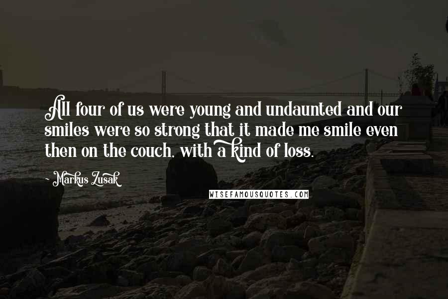 Markus Zusak Quotes: All four of us were young and undaunted and our smiles were so strong that it made me smile even then on the couch, with a kind of loss.