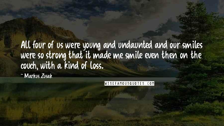 Markus Zusak Quotes: All four of us were young and undaunted and our smiles were so strong that it made me smile even then on the couch, with a kind of loss.