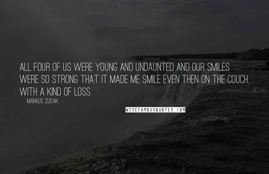 Markus Zusak Quotes: All four of us were young and undaunted and our smiles were so strong that it made me smile even then on the couch, with a kind of loss.