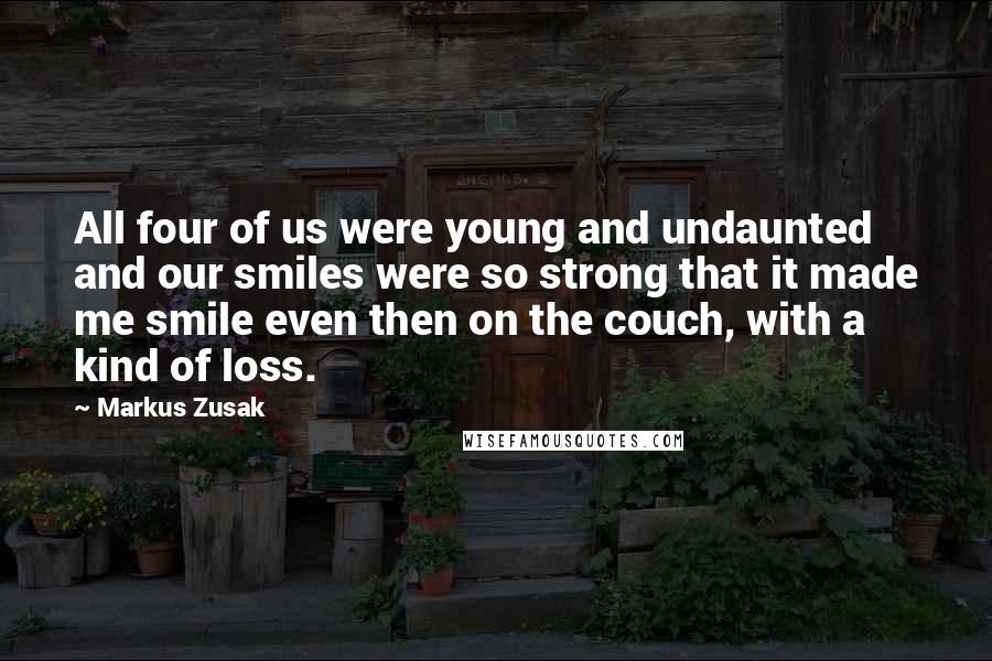 Markus Zusak Quotes: All four of us were young and undaunted and our smiles were so strong that it made me smile even then on the couch, with a kind of loss.