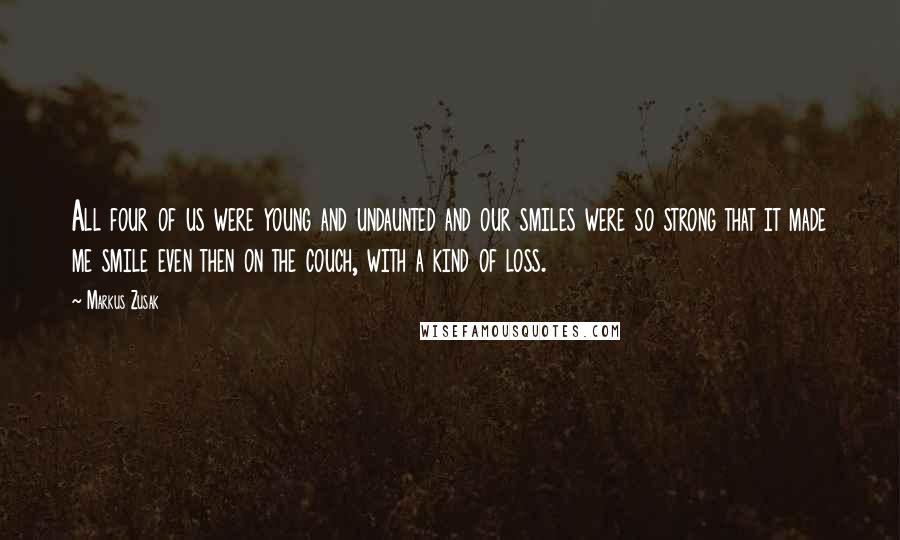 Markus Zusak Quotes: All four of us were young and undaunted and our smiles were so strong that it made me smile even then on the couch, with a kind of loss.