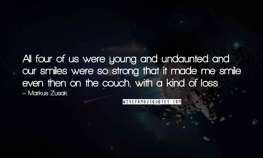 Markus Zusak Quotes: All four of us were young and undaunted and our smiles were so strong that it made me smile even then on the couch, with a kind of loss.