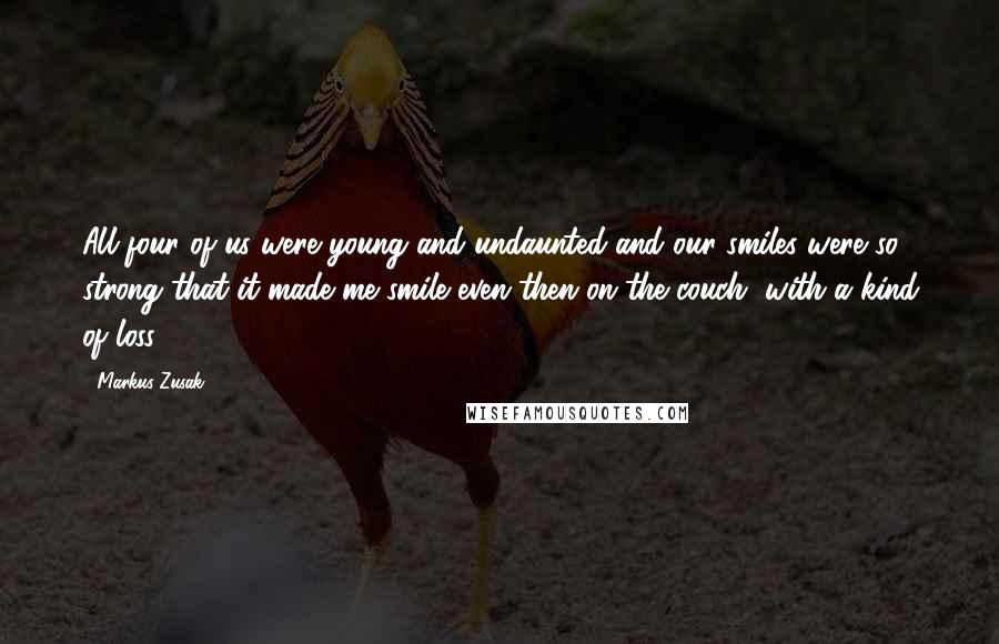 Markus Zusak Quotes: All four of us were young and undaunted and our smiles were so strong that it made me smile even then on the couch, with a kind of loss.