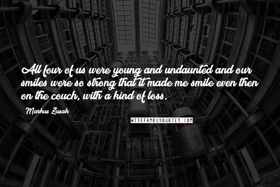 Markus Zusak Quotes: All four of us were young and undaunted and our smiles were so strong that it made me smile even then on the couch, with a kind of loss.