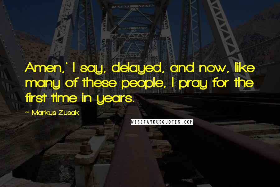 Markus Zusak Quotes: Amen,' I say, delayed, and now, like many of these people, I pray for the first time in years.