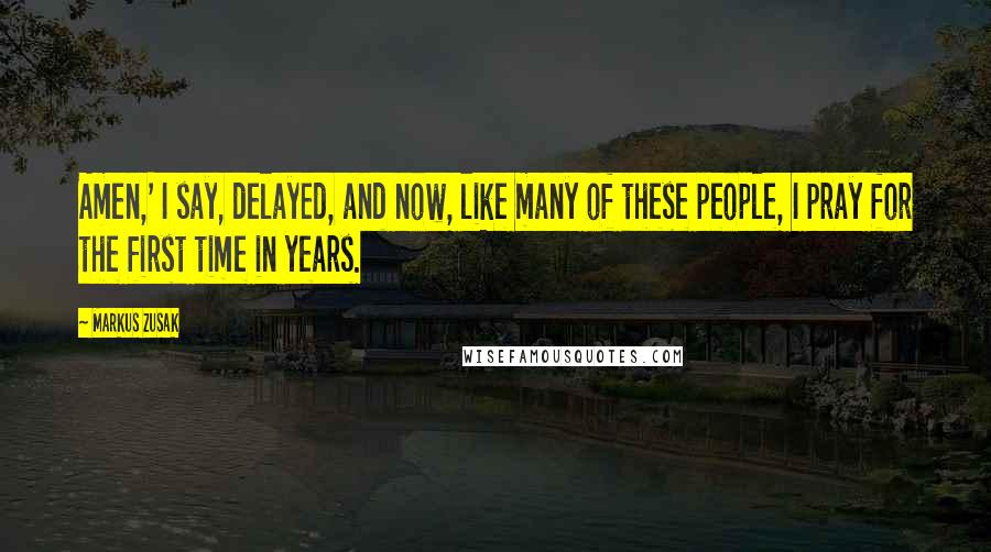 Markus Zusak Quotes: Amen,' I say, delayed, and now, like many of these people, I pray for the first time in years.