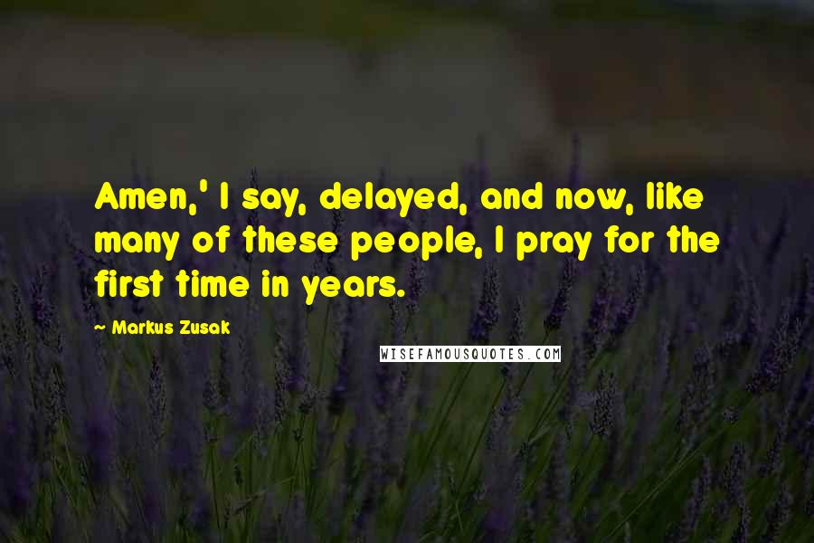 Markus Zusak Quotes: Amen,' I say, delayed, and now, like many of these people, I pray for the first time in years.