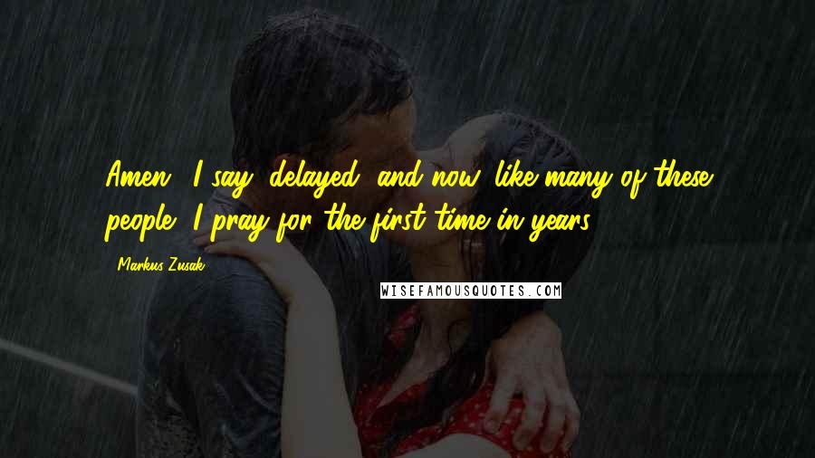 Markus Zusak Quotes: Amen,' I say, delayed, and now, like many of these people, I pray for the first time in years.