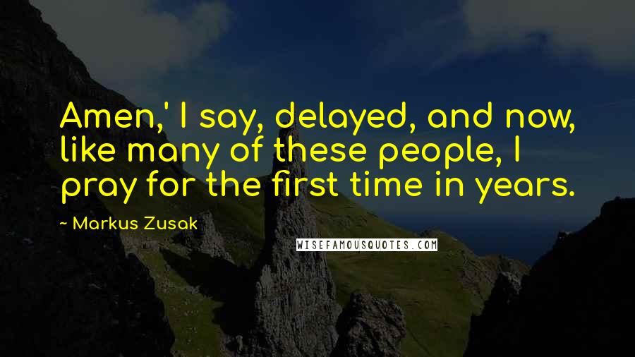 Markus Zusak Quotes: Amen,' I say, delayed, and now, like many of these people, I pray for the first time in years.