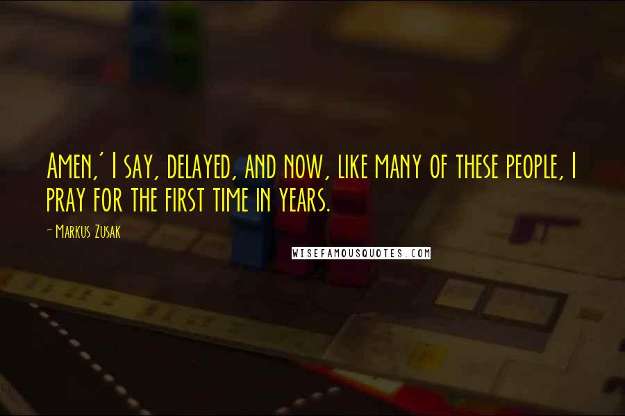 Markus Zusak Quotes: Amen,' I say, delayed, and now, like many of these people, I pray for the first time in years.