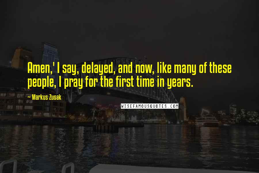 Markus Zusak Quotes: Amen,' I say, delayed, and now, like many of these people, I pray for the first time in years.
