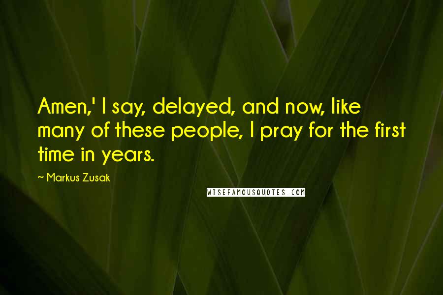 Markus Zusak Quotes: Amen,' I say, delayed, and now, like many of these people, I pray for the first time in years.