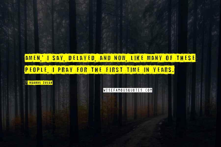 Markus Zusak Quotes: Amen,' I say, delayed, and now, like many of these people, I pray for the first time in years.