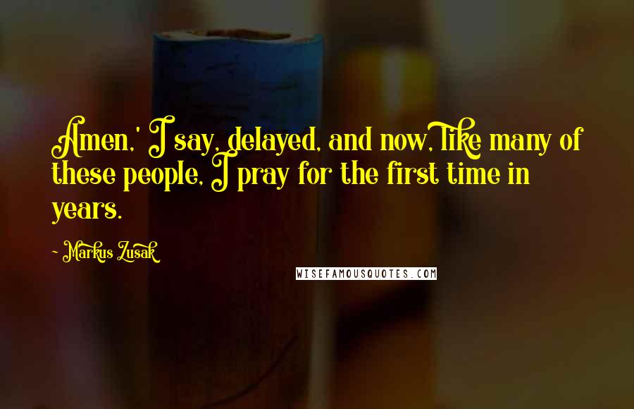 Markus Zusak Quotes: Amen,' I say, delayed, and now, like many of these people, I pray for the first time in years.