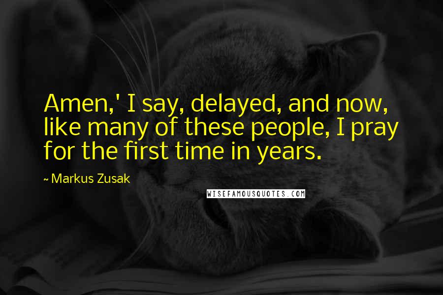 Markus Zusak Quotes: Amen,' I say, delayed, and now, like many of these people, I pray for the first time in years.