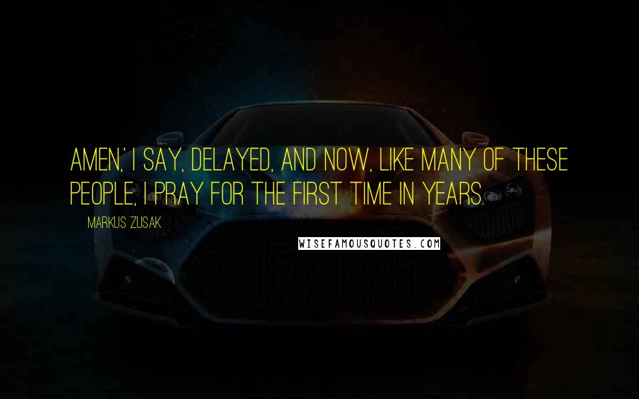 Markus Zusak Quotes: Amen,' I say, delayed, and now, like many of these people, I pray for the first time in years.