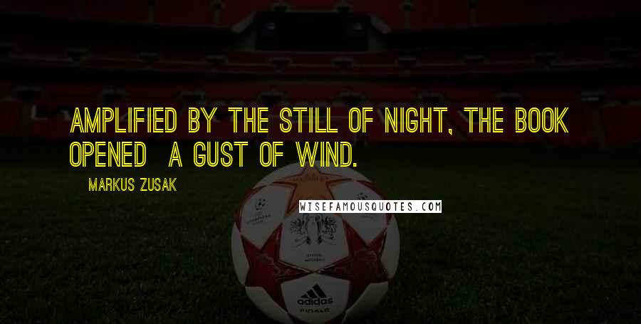 Markus Zusak Quotes: Amplified by the still of night, the book opened  a gust of wind.