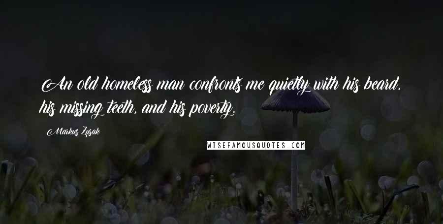 Markus Zusak Quotes: An old homeless man confronts me quietly with his beard, his missing teeth, and his poverty.