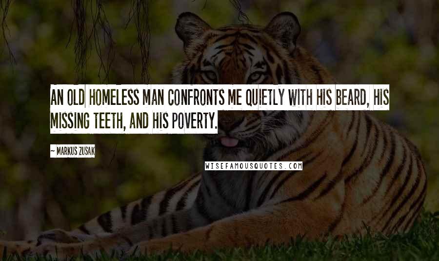 Markus Zusak Quotes: An old homeless man confronts me quietly with his beard, his missing teeth, and his poverty.