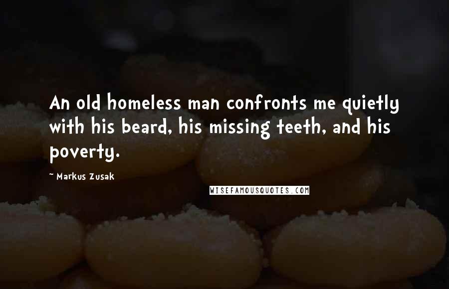Markus Zusak Quotes: An old homeless man confronts me quietly with his beard, his missing teeth, and his poverty.