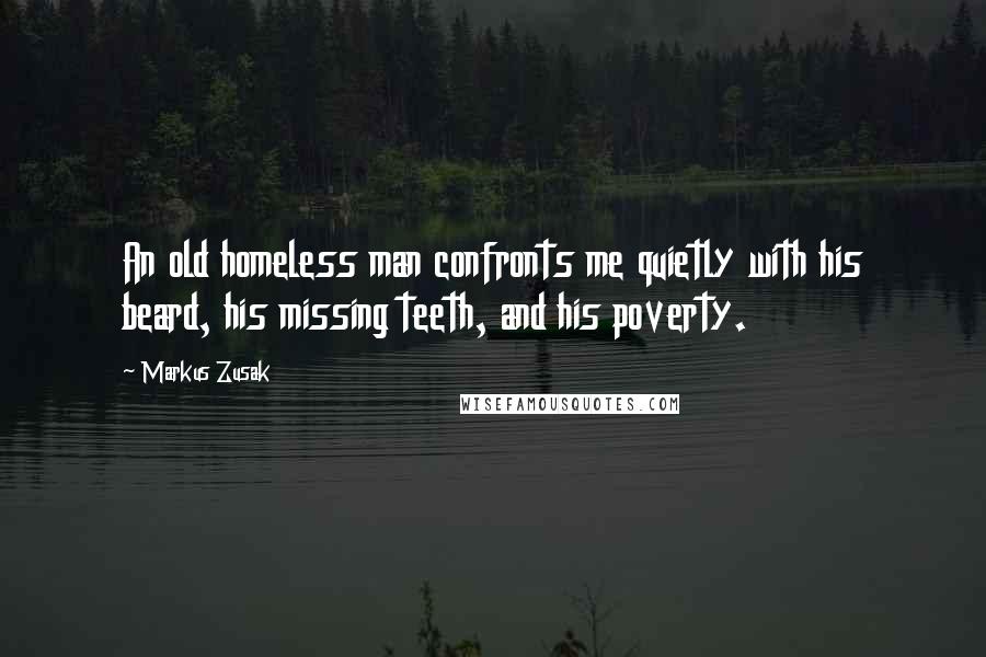 Markus Zusak Quotes: An old homeless man confronts me quietly with his beard, his missing teeth, and his poverty.
