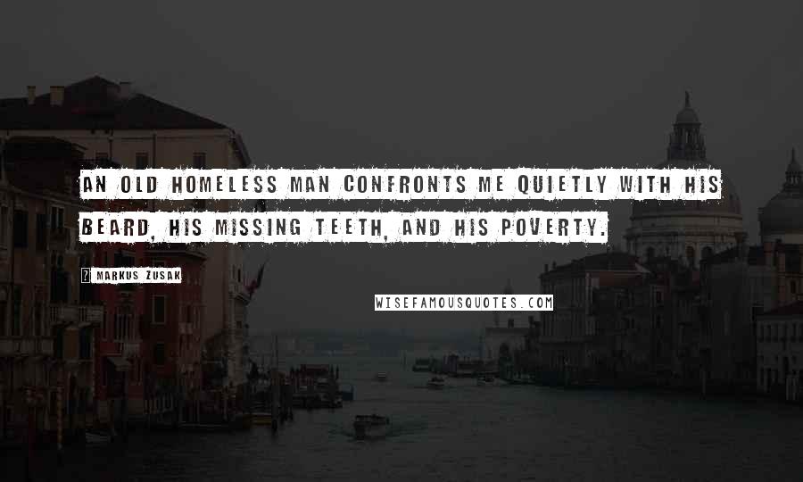 Markus Zusak Quotes: An old homeless man confronts me quietly with his beard, his missing teeth, and his poverty.