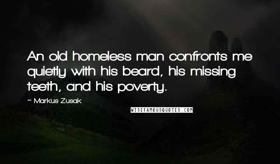 Markus Zusak Quotes: An old homeless man confronts me quietly with his beard, his missing teeth, and his poverty.
