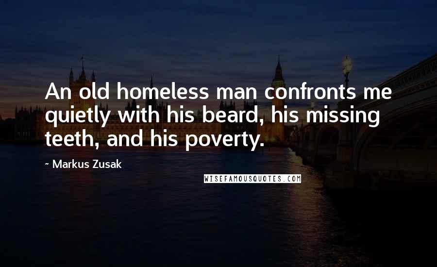 Markus Zusak Quotes: An old homeless man confronts me quietly with his beard, his missing teeth, and his poverty.