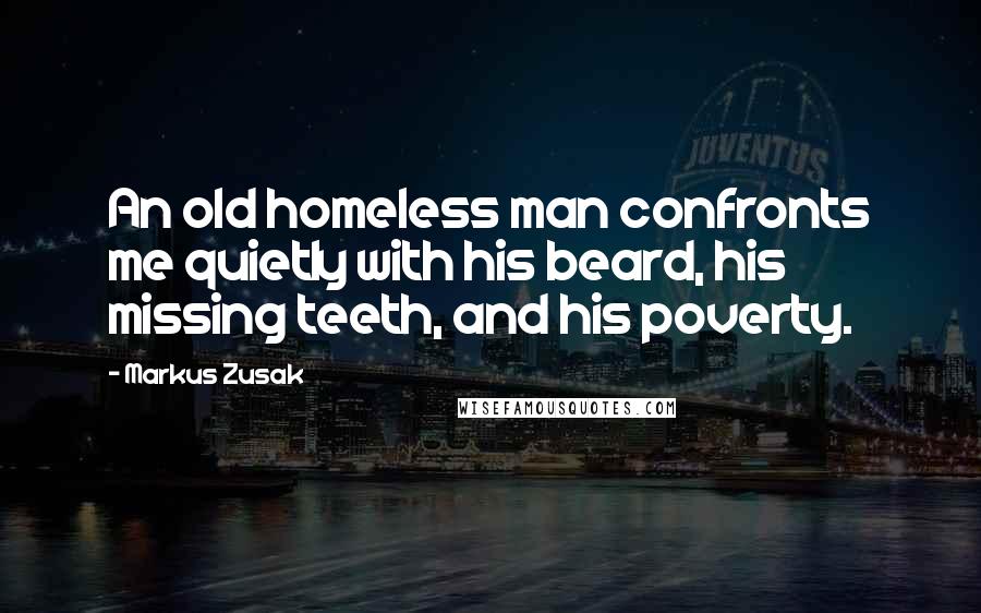 Markus Zusak Quotes: An old homeless man confronts me quietly with his beard, his missing teeth, and his poverty.