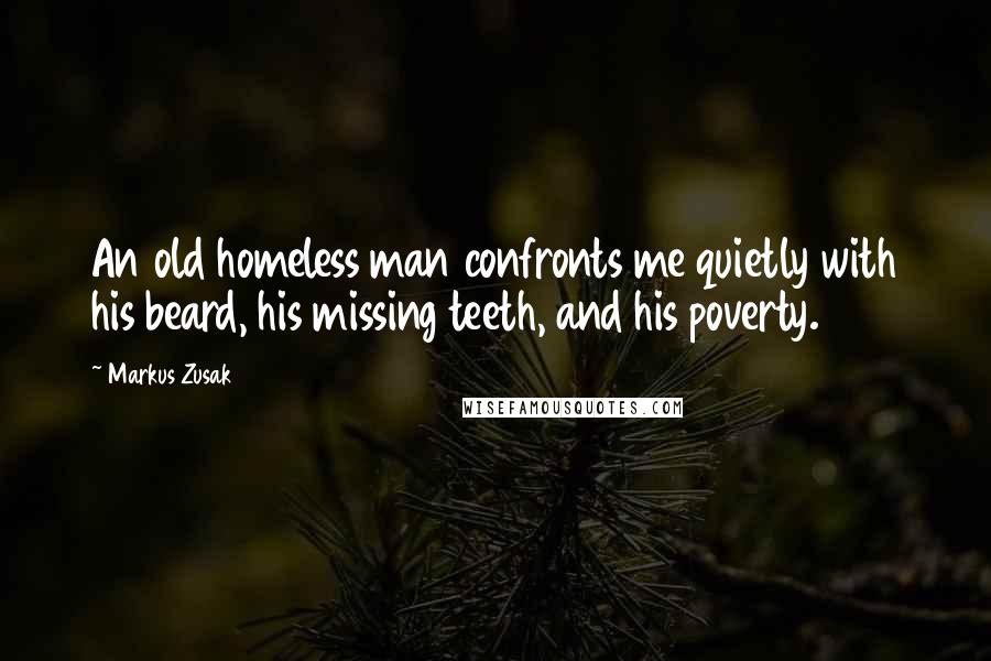 Markus Zusak Quotes: An old homeless man confronts me quietly with his beard, his missing teeth, and his poverty.