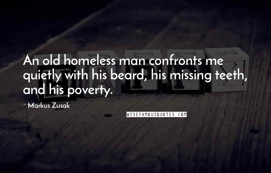Markus Zusak Quotes: An old homeless man confronts me quietly with his beard, his missing teeth, and his poverty.