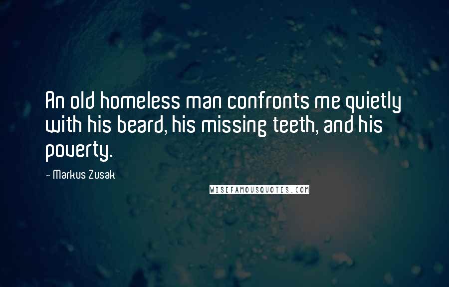 Markus Zusak Quotes: An old homeless man confronts me quietly with his beard, his missing teeth, and his poverty.