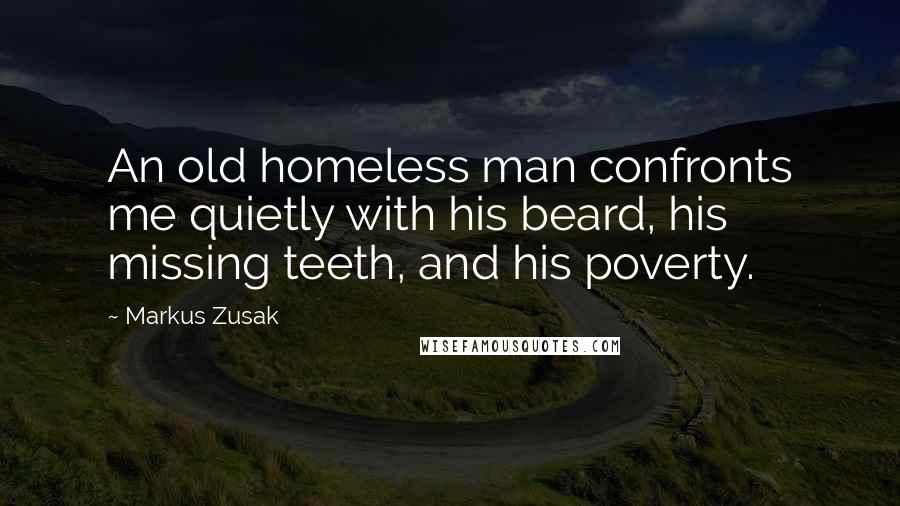 Markus Zusak Quotes: An old homeless man confronts me quietly with his beard, his missing teeth, and his poverty.