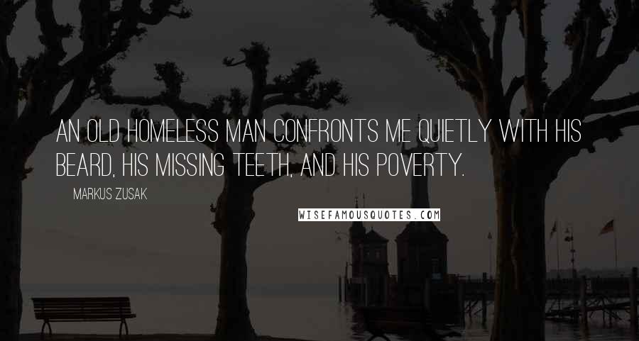 Markus Zusak Quotes: An old homeless man confronts me quietly with his beard, his missing teeth, and his poverty.