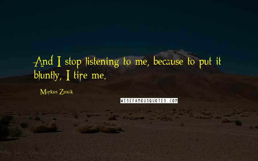 Markus Zusak Quotes: And I stop listening to me, because to put it bluntly, I tire me.
